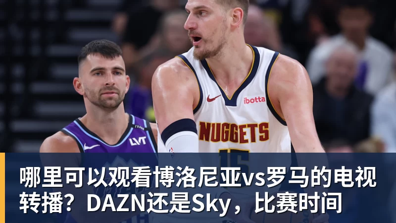 九游体育哪里可以观看博洛尼亚vs罗马的电视转播？DAZN还是Sky，比赛时间