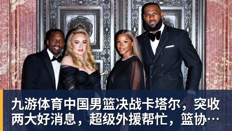 九游体育中国男篮决战卡塔尔，突收两大好消息，超级外援帮忙，篮协要出手