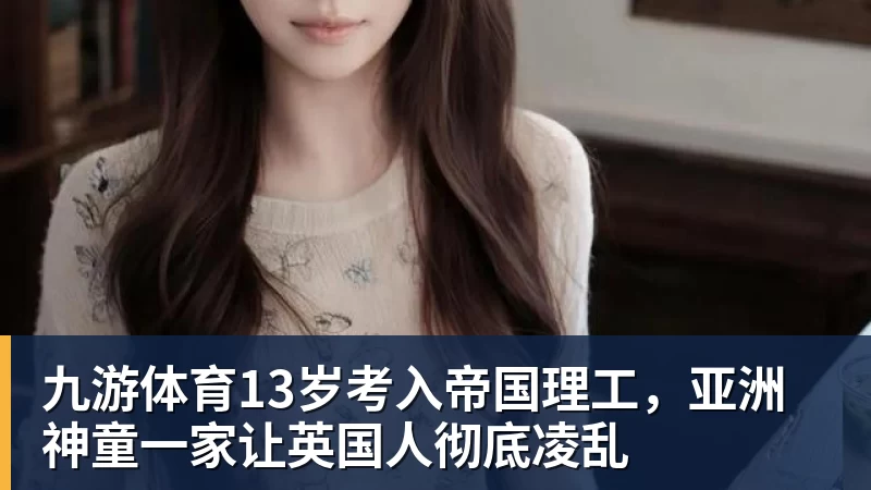 九游体育13岁考入帝国理工，亚洲神童一家让英国人彻底凌乱