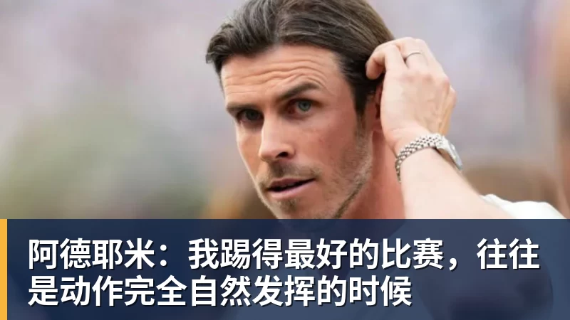 阿德耶米：我踢得最好的比赛，往往是动作完全自然发挥的时候