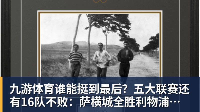 九游体育谁能挺到最后？五大联赛还有16队不败：萨横城全胜利物浦在列