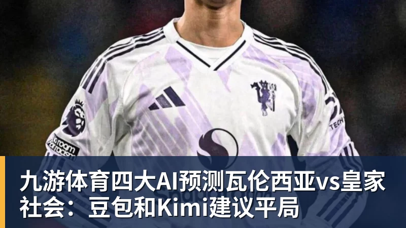 九游体育四大AI预测瓦伦西亚vs皇家社会：豆包和Kimi建议平局