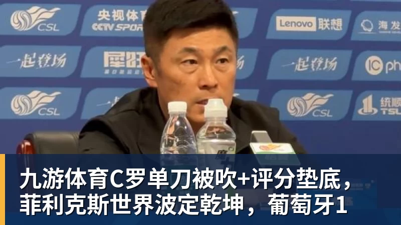 九游体育C罗单刀被吹+评分垫底，菲利克斯世界波定乾坤，葡萄牙1