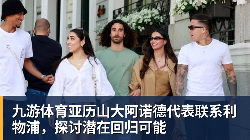 九游体育亚历山大阿诺德代表联系利物浦，探讨潜在回归可能