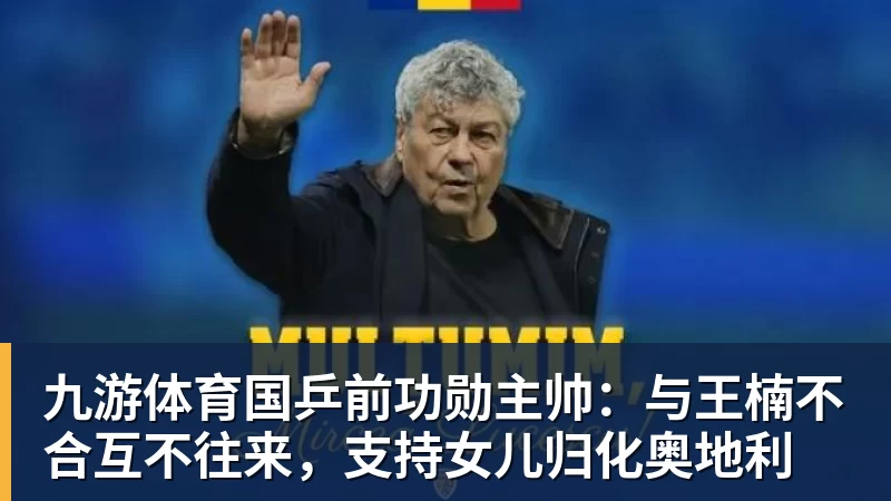 九游体育国乒前功勋主帅：与王楠不合互不往来，支持女儿归化奥地利