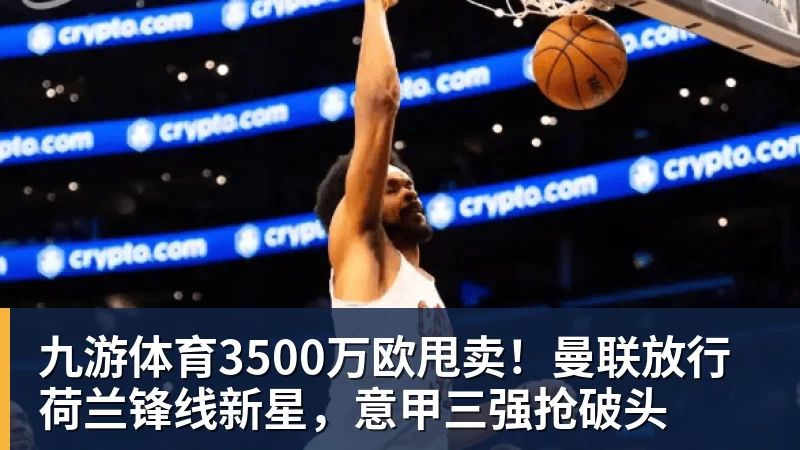 九游体育3500万欧甩卖！曼联放行荷兰锋线新星，意甲三强抢破头