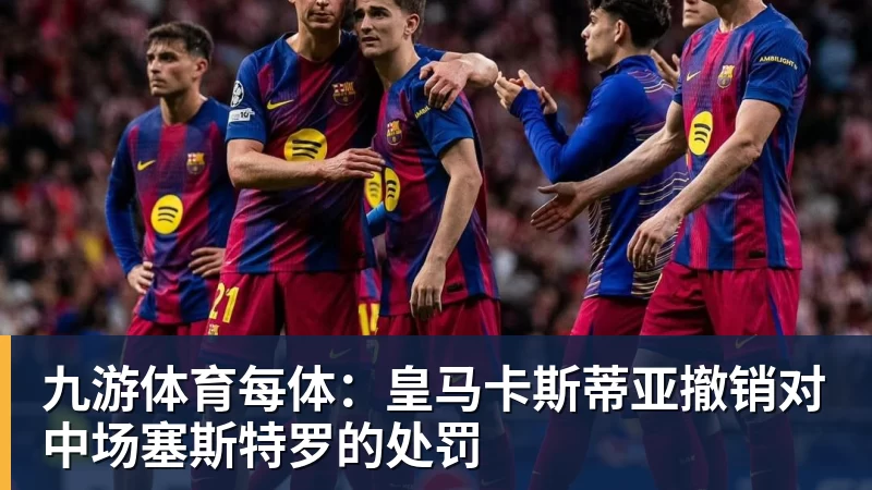 九游体育每体：皇马卡斯蒂亚撤销对中场塞斯特罗的处罚