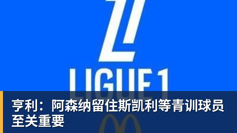 九游体育亨利：阿森纳留住斯凯利等青训球员至关重要