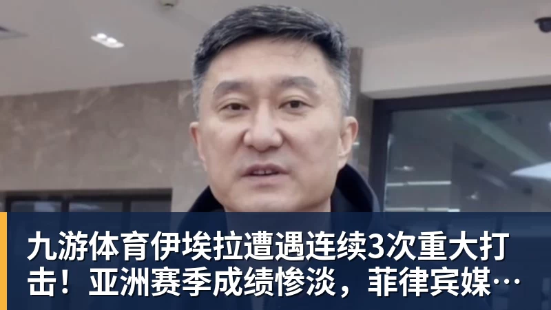 九游体育伊埃拉遭遇连续3次重大打击！亚洲赛季成绩惨淡，菲律宾媒体抱不平