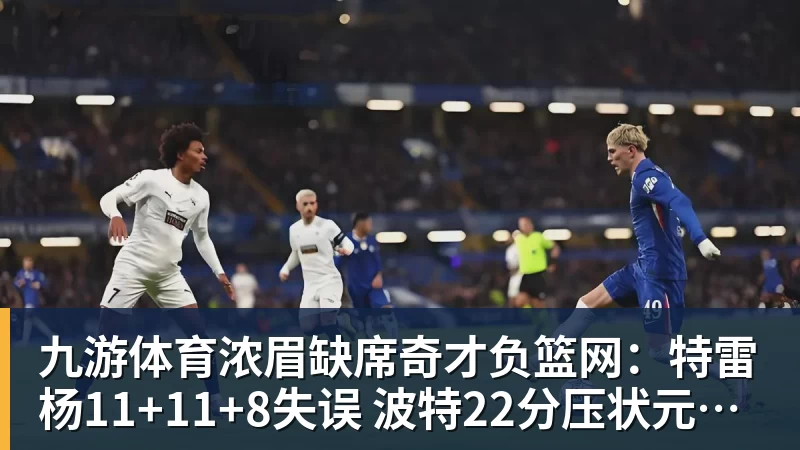 九游体育浓眉缺席奇才负篮网：特雷杨11+11+8失误 波特22分压状元14分