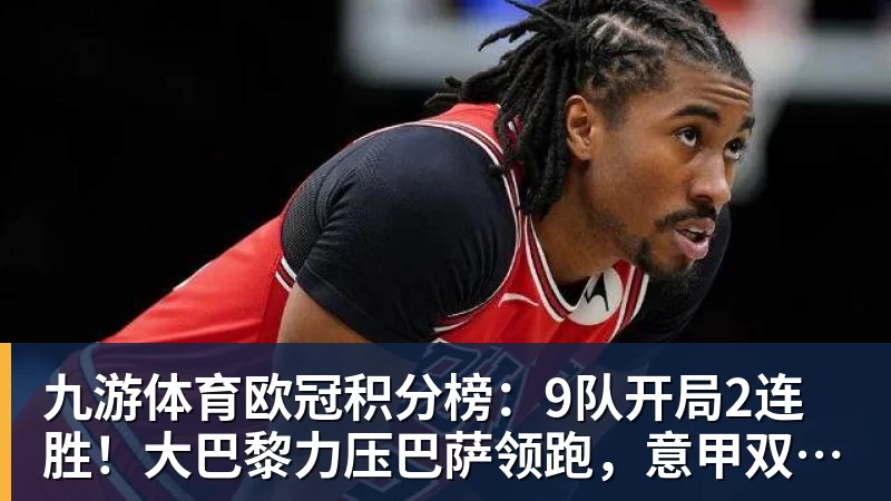 九游体育欧冠积分榜：9队开局2连胜！大巴黎力压巴萨领跑，意甲双雄2连败