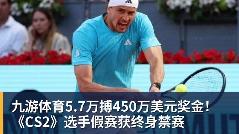 九游体育5.7万搏450万美元奖金！《CS2》选手假赛获终身禁赛