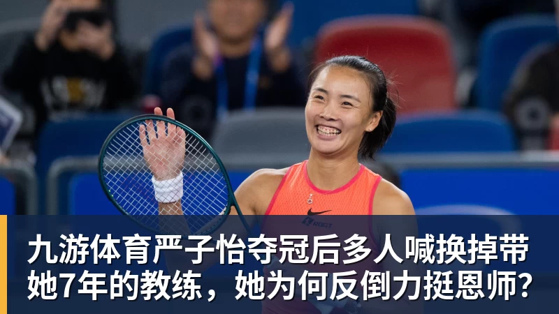 九游体育严子怡夺冠后多人喊换掉带她7年的教练，她为何反倒力挺恩师？