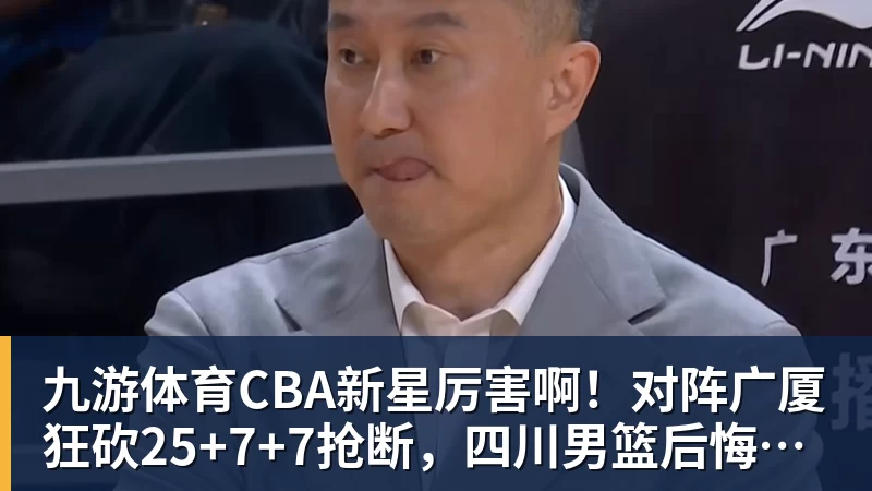 九游体育CBA新星厉害啊！对阵广厦狂砍25+7+7抢断，四川男篮后悔没要他吗