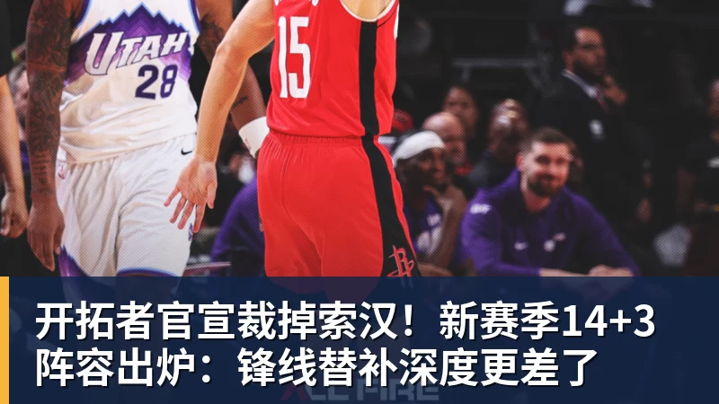 开拓者官宣裁掉索汉！新赛季14+3阵容出炉：锋线替补深度更差了