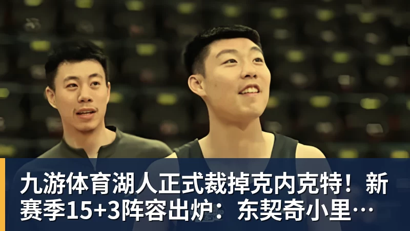 九游体育湖人正式裁掉克内克特！新赛季15+3阵容出炉：东契奇小里领衔