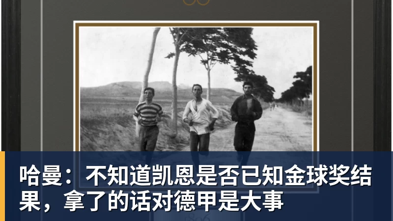 九游体育哈曼：不知道凯恩是否已知金球奖结果，拿了的话对德甲是大事