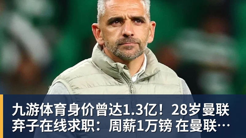 九游体育身价曾达1.3亿！28岁曼联弃子在线求职：周薪1万镑 在曼联时25万镑